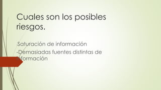Cuales son los posibles
riesgos.
-Saturación de información
-Demasiadas fuentes distintas de
información
 