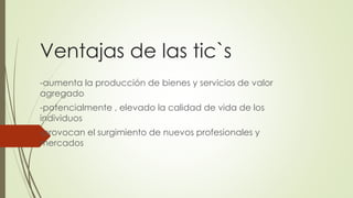 Ventajas de las tic`s
-aumenta la producción de bienes y servicios de valor
agregado
-potencialmente , elevado la calidad de vida de los
individuos
-provocan el surgimiento de nuevos profesionales y
mercados
 