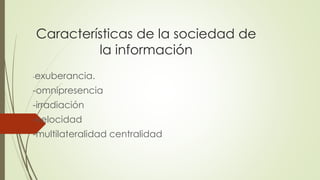 Características de la sociedad de
la información
-exuberancia.
-omnipresencia
-irradiación
-velocidad
-multilateralidad centralidad
 