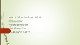 -Interactividad unilateralidad
-desigualdad
-heterogeneidad
-desorientación
-ciudadanía pasiva
 