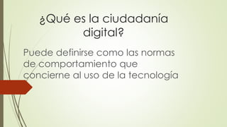 ¿Qué es la ciudadanía
digital?
Puede definirse como las normas
de comportamiento que
concierne al uso de la tecnología
 