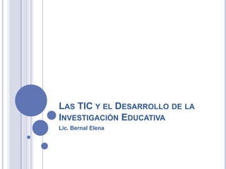 Las TIC y el Desarrollo de la Investigación Educativa Lic. Bernal Elena 