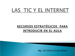 RECURSOS ESTRATÉGICOS  PARA INTRODUCIR EN EL AULA Mg. Iris Olivia Curay Ochoa 