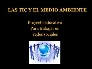 LAS TIC Y EL MEDIO AMBIENTE<br />Proyecto educativo<br />Para trabajar en<br /> redes sociales<br />