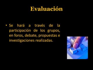 EvaluaciónSe hará a través de la participación de los grupos, en foros, debate, propuestas e investigaciones realizadas.