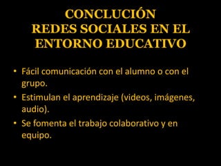 CONCLUCIÓNREDES SOCIALES EN EL ENTORNO EDUCATIVOFácil comunicación con el alumno o con el grupo.Estimulan el aprendizaje (videos, imágenes, audio).Se fomenta el trabajo colaborativo y en equipo.