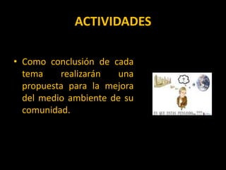 ACTIVIDADESComo conclusión de cada tema realizarán una propuesta para la mejora  del medio ambiente de su comunidad.