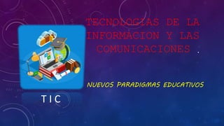 TECNOLOGIAS DE LA
INFORMACION Y LAS
COMUNICACIONES .
NUEVOS PARADIGMAS EDUCATIVOS
T I C
 