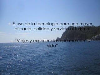    El uso de la tecnología para una mayor
     eficacia, calidad y servicio al turismo.

    “Viajes y experiencias que marcan tu
                      vida”
 
