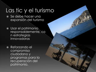    Se debe hacer una
    expansión del turismo

   Usar el patrimonio
    responsablemente, co
    n estrategias
    innovadoras

   Reforzando el
    compromiso
    ciudadano y
    programas para la
    recuperación del
    patrimonio.
 