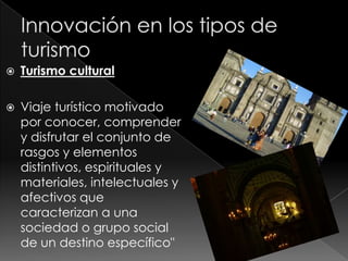    Turismo cultural

   Viaje turístico motivado
    por conocer, comprender
    y disfrutar el conjunto de
    rasgos y elementos
    distintivos, espirituales y
    materiales, intelectuales y
    afectivos que
    caracterizan a una
    sociedad o grupo social
    de un destino específico"
 