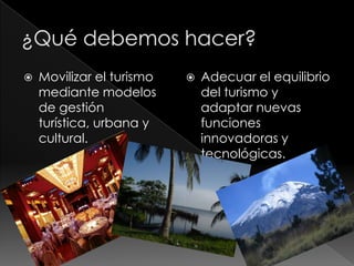    Movilizar el turismo      Adecuar el equilibrio
    mediante modelos           del turismo y
    de gestión                 adaptar nuevas
    turística, urbana y        funciones
    cultural.                  innovadoras y
                               tecnológicas.
 