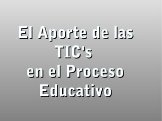 El Aporte de lasEl Aporte de las
TIC'sTIC's
en el Procesoen el Proceso
EducativoEducativo
 