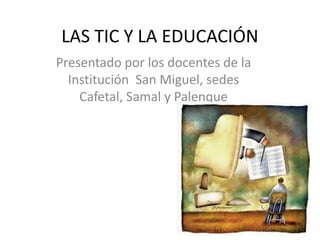 LAS TIC Y LA EDUCACIÓN
Presentado por los docentes de la
  Institución San Miguel, sedes
    Cafetal, Samal y Palenque
 