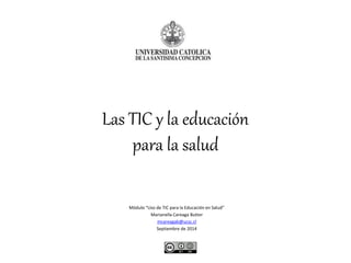 Las TIC y la educación
para la salud
Módulo “Uso de TIC para la Educación en Salud”
Marianella Careaga Butter
mcareagab@ucsc.cl
Septiembre de 2014
 