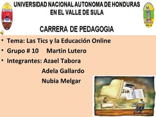 • Tema: Las Tics y la Educación Online
• Grupo # 10 Martin Lutero
• Integrantes: Azael Tabora
Adela Gallardo
Nubia Melgar
 