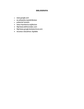 BIBLIOGRAFIA
 www.google.com
 es.wikipedia.org/wiki/lectura
 potencial humano
 www.importancia.org/lectura
 http//www.definicionabc.com
 http//www.google.lectoescritura.com
 recursos educativos digitales
 
