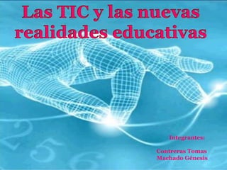 Las TIC y las nuevas realidades educativas Integrantes: Contreras Tomas Machado Génesis 