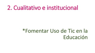 2. Cualitativo e institucional
*Fomentar Uso de Tic en la
Educación
 