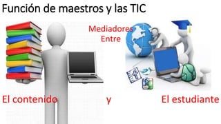 Función de maestros y las TIC
Mediadores
Entre
El contenido y El estudiante
 