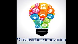 *Creatividad e innovación
 