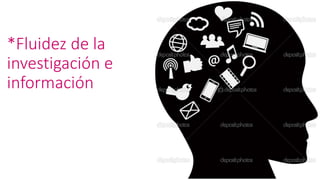 *Fluidez de la
investigación e
información
 