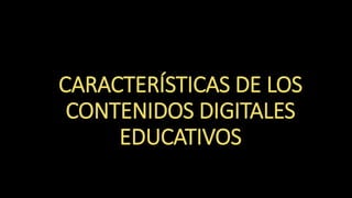 CARACTERÍSTICAS DE LOS
CONTENIDOS DIGITALES
EDUCATIVOS
 