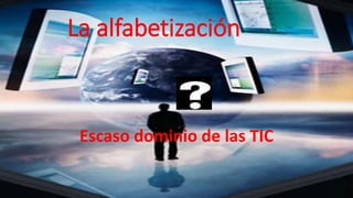 La alfabetización
Escaso dominio de las TIC
 