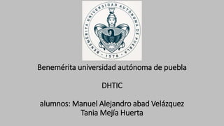 Benemérita universidad autónoma de puebla
DHTIC
alumnos: Manuel Alejandro abad Velázquez
Tania Mejía Huerta
 