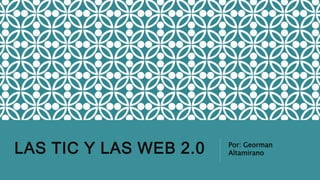 LAS TIC Y LAS WEB 2.0 Por: Georman
Altamirano
 