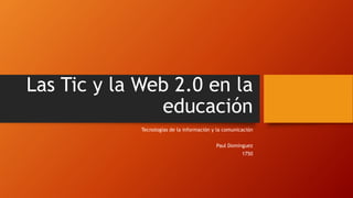 Las Tic y la Web 2.0 en la
educación
Tecnologías de la información y la comunicación
Paul Domínguez
1750
 