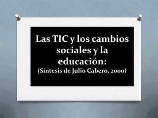 Las TIC y los cambios
     sociales y la
     educación:
(Síntesis de Julio Cabero, 2000)
 