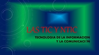 LAS TIC Y NTIC
TECNOLOGIA DE LA INFORMACION
Y LA COMUNICACIÓN
 