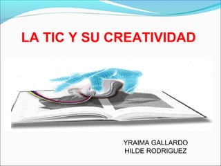LA TIC Y SU CREATIVIDAD




             YRAIMA GALLARDO
             HILDE RODRIGUEZ
 