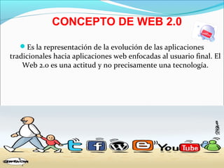 CONCEPTO DE WEB 2.0

   Es la representación de la evolución de las aplicaciones
tradicionales hacia aplicaciones web enfocadas al usuario final. El
    Web 2.0 es una actitud y no precisamente una tecnología.
 