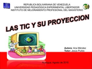 REPUBLICA BOLIVARIANA DE VENEZUELA
UNIVERSIDAD PEDAGÓGICA EXPERIMENTAL LIBERTADOR
INSTITUTO DE MEJORAMIENTO PROFESIONAL DEL MAGISTERIO
Autora: Ana Méndez
Tutor: Jesús Pulido
Acarigua, Agosto de 2015
 