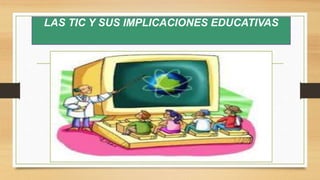 LAS TIC Y SUS IMPLICACIONES EDUCATIVAS
 