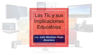Lic. Julio Abraham Roso
Alcantara
Las Tic y sus
Implicaciones
Educativas
 