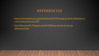 REFERENCIAS
• https://www.mintic.gov.co/portal/inicio/5755:Tecnolog-as-de-la-Informaci-n-
y-las-Comunicaciones-TIC
• http://bmontas001.blogspot.com/2016/02/uso-de-las-tic-en-sus-
diferentes.html
 
