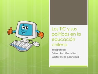 Las TIC y sus
políticas en la
educación
chilena
Integrantes:
Edison Ruiz González
Walter Rivas Sanhueza

 