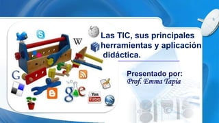 Presentado por:
Prof. Emma Tapia
Las TIC, sus principales
herramientas y aplicación
didáctica.
 