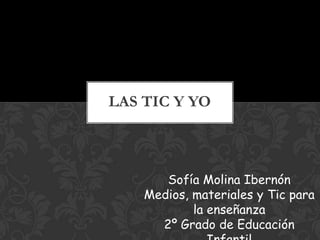 LAS TIC Y YO



       Sofía Molina Ibernón
    Medios, materiales y Tic para
            la enseñanza
      2º Grado de Educación
 