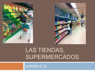 LAS TIENDAS,
SUPERMERCADOS
ADRIÁN G. B.
 