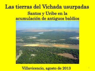 Las tierras del Vichada usurpadas
Santos y Uribe en la
acumulación de antiguos baldíos
Villavicencio, agosto de 2013 1
 