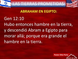 LAS TIERRAS PROMETIDAS
ABRAHAM EN EGIPTO:
Pastor Otto Porta
Gen 12:10
Hubo entonces hambre en la tierra,
y descendió Abram a Egipto para
morar allá; porque era grande el
hambre en la tierra.
 