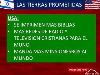 LAS TIERRAS PROMETIDAS
Pastor Otto Porta
USA:
• SE IMPRIMEN MAS BIBLIAS
• MAS REDES DE RADIO Y
TELEVISION CRISTIANAS PARA EL
MUNO
• MANDA MAS MINSIONESROS AL
MUNDO
 