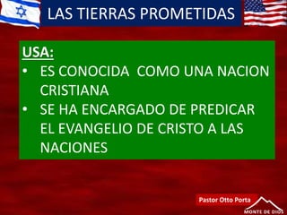 LAS TIERRAS PROMETIDAS
Pastor Otto Porta
USA:
• ES CONOCIDA COMO UNA NACION
CRISTIANA
• SE HA ENCARGADO DE PREDICAR
EL EVANGELIO DE CRISTO A LAS
NACIONES
 
