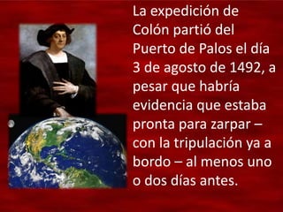 La expedición de
Colón partió del
Puerto de Palos el día
3 de agosto de 1492, a
pesar que habría
evidencia que estaba
pronta para zarpar –
con la tripulación ya a
bordo – al menos uno
o dos días antes.
 