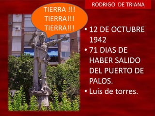 • 12 DE OCTUBRE
1942
• 71 DIAS DE
HABER SALIDO
DEL PUERTO DE
PALOS.
• Luis de torres.
TIERRA !!!
TIERRA!!!
TIERRA!!!
RODRIGO DE TRIANA
 