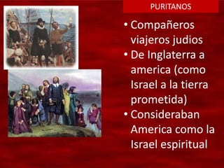 PURITANOS
• Compañeros
viajeros judios
• De Inglaterra a
america (como
Israel a la tierra
prometida)
• Consideraban
America como la
Israel espiritual
 